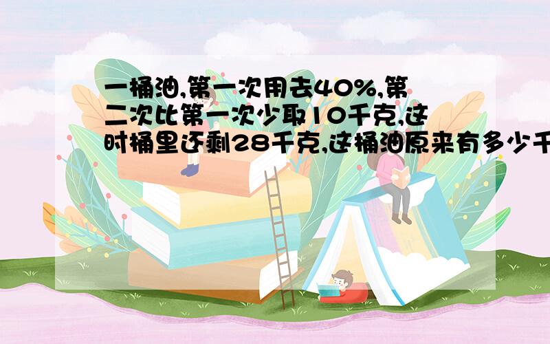 一桶油,第一次用去40%,第二次比第一次少取10千克,这时桶里还剩28千克,这桶油原来有多少千克?用算式解,分步算式,千万不要用综合!望讲清楚解题思路,……