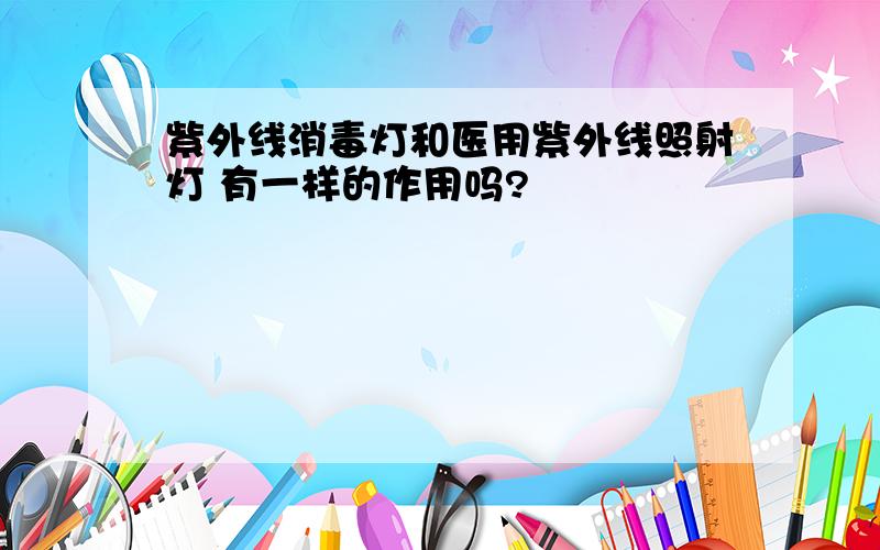 紫外线消毒灯和医用紫外线照射灯 有一样的作用吗?