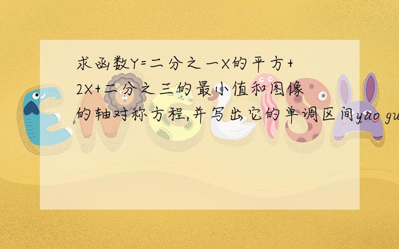 求函数Y=二分之一X的平方+2X+二分之三的最小值和图像的轴对称方程,并写出它的单调区间yao guo cheng