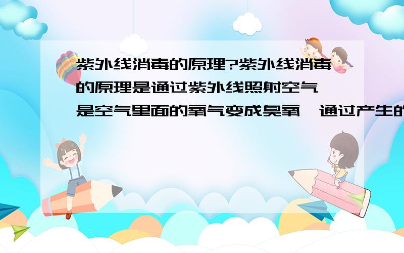 紫外线消毒的原理?紫外线消毒的原理是通过紫外线照射空气,是空气里面的氧气变成臭氧,通过产生的臭氧进行消毒和杀菌的作用吗