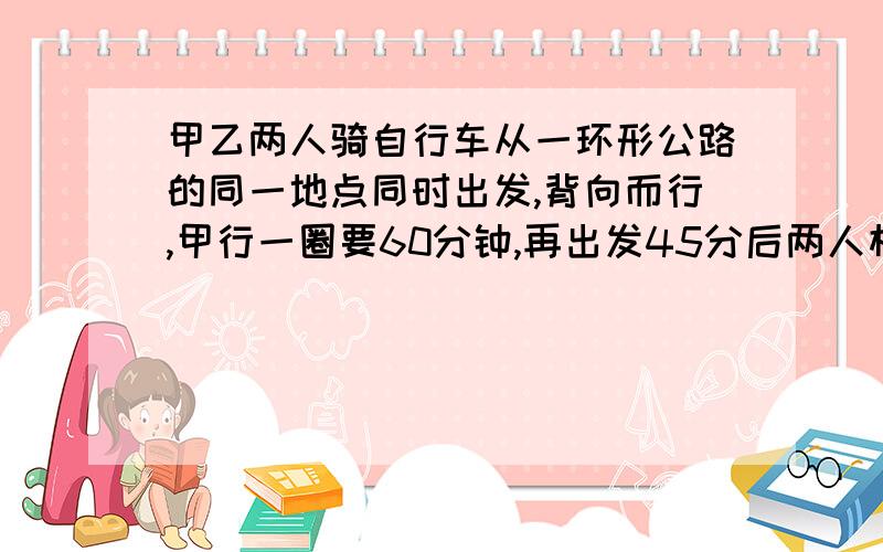 甲乙两人骑自行车从一环形公路的同一地点同时出发,背向而行,甲行一圈要60分钟,再出发45分后两人相遇.如果在相遇后甲立即调转方向骑行,那么两人再次相遇（追上)要（ ）分