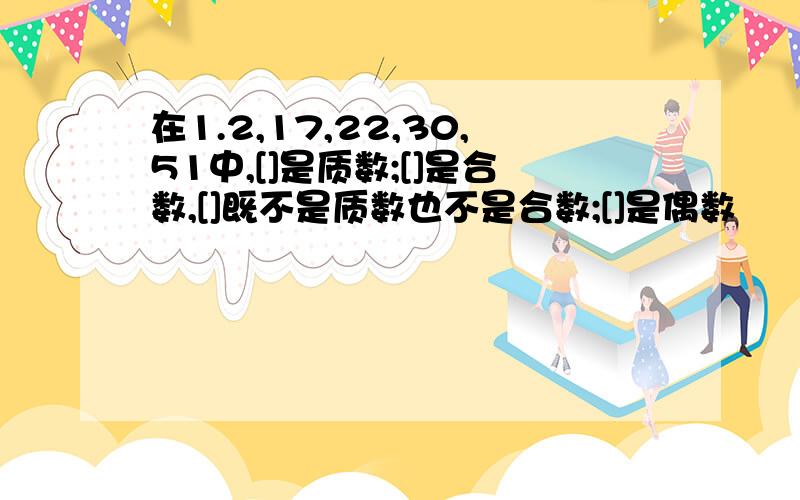 在1.2,17,22,30,51中,[]是质数;[]是合数,[]既不是质数也不是合数;[]是偶数