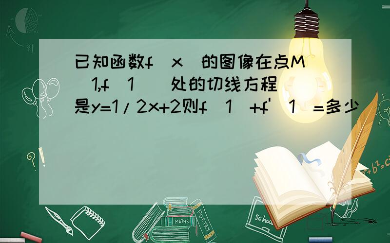 已知函数f（x）的图像在点M（1,f（1））处的切线方程是y=1/2x+2则f（1）+f'（1）=多少