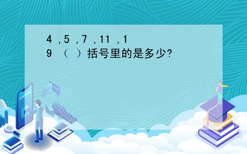 4 ,5 ,7 ,11 ,19 （ ）括号里的是多少?