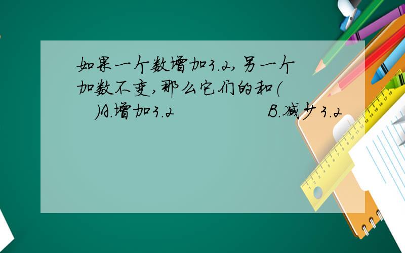 如果一个数增加3.2,另一个加数不变,那么它们的和（　　　）A．增加3．2　　　　　B．减少3．2　　　　C．增加1．6　　　　D．不变