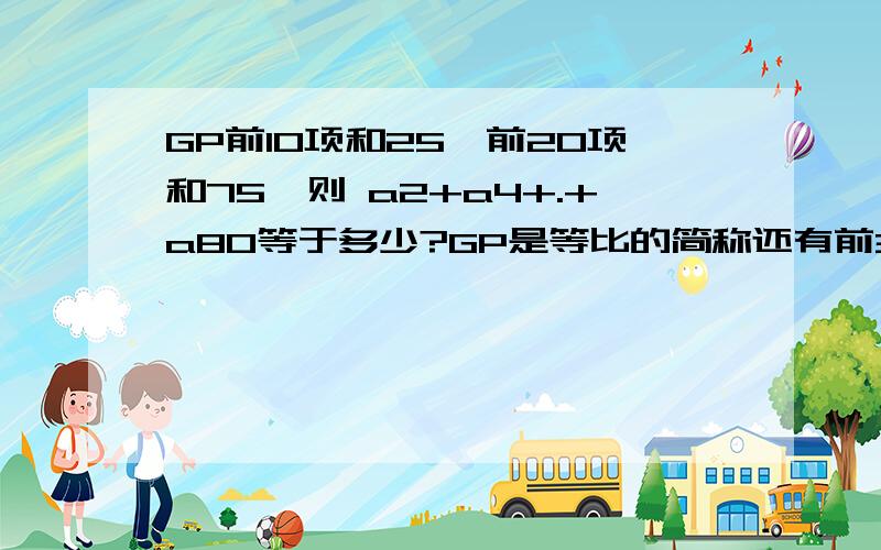 GP前10项和25,前20项和75,则 a2+a4+.+a80等于多少?GP是等比的简称还有前30项为多少