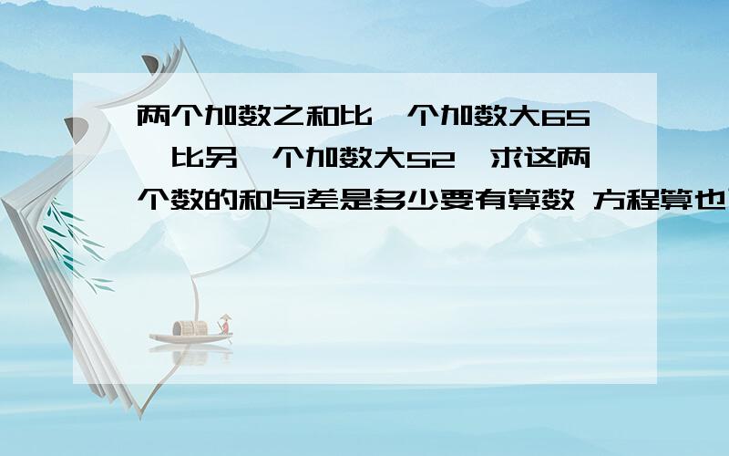 两个加数之和比一个加数大65,比另一个加数大52,求这两个数的和与差是多少要有算数 方程算也可以