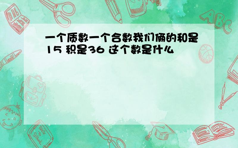 一个质数一个合数我们俩的和是15 积是36 这个数是什么