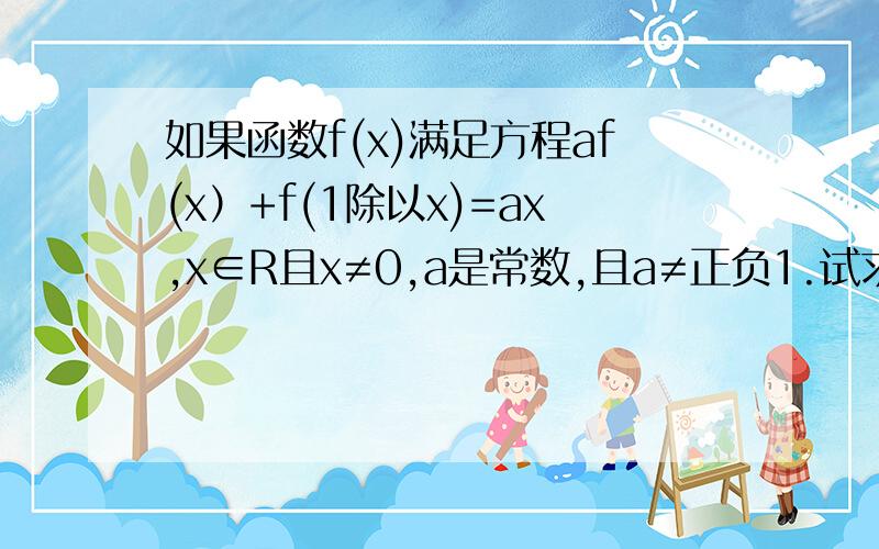 如果函数f(x)满足方程af(x）+f(1除以x)=ax,x∈R且x≠0,a是常数,且a≠正负1.试求f(x)的解析式af(x）+f(1/x)=ax…………①把①中的x换成1/x得：af(1/x)+f(x)=a/x…………②联立①②解得：f(x)=[2a²/(a²-1