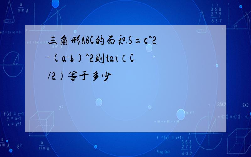 三角形ABC的面积S=c^2-(a-b)^2则tan（C/2）等于多少