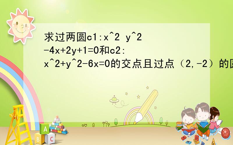 求过两圆c1:x^2 y^2-4x+2y+1=0和c2:x^2+y^2-6x=0的交点且过点（2,-2）的圆的方程求详解,请仔细读题