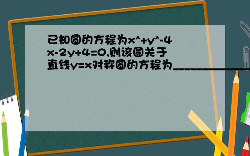 已知圆的方程为x^+y^-4x-2y+4=0,则该圆关于直线y=x对称圆的方程为_____________y是二次幂