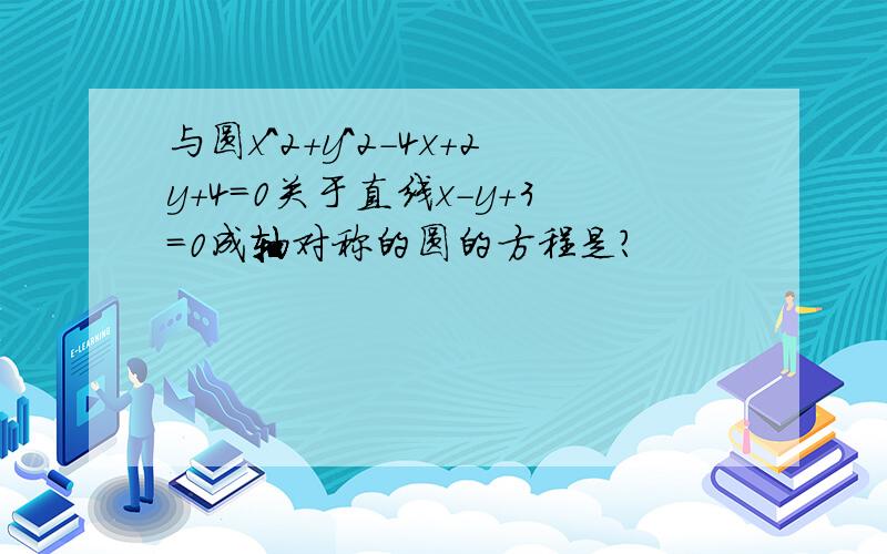 与圆x^2+y^2-4x+2y+4=0关于直线x-y+3=0成轴对称的圆的方程是?