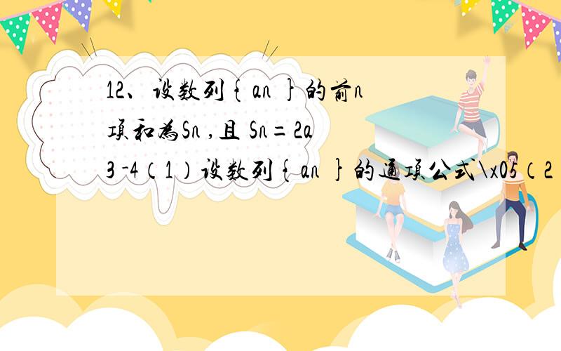 12、设数列{an }的前n项和为Sn ,且 Sn=2a3 -4（1）设数列{an }的通项公式\x05（2）设Sn =logan ,求数列 (bn-b(n+1))分之一的前n项和