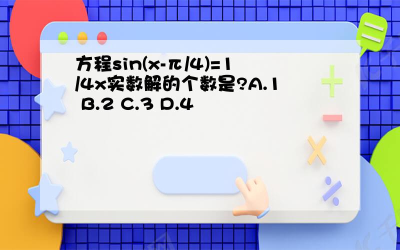 方程sin(x-π/4)=1/4x实数解的个数是?A.1 B.2 C.3 D.4