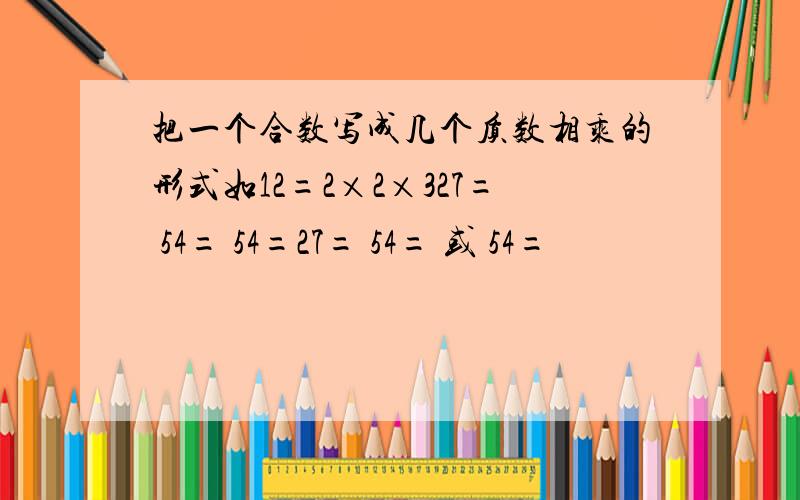 把一个合数写成几个质数相乘的形式如12=2×2×327= 54= 54=27= 54= 或 54=