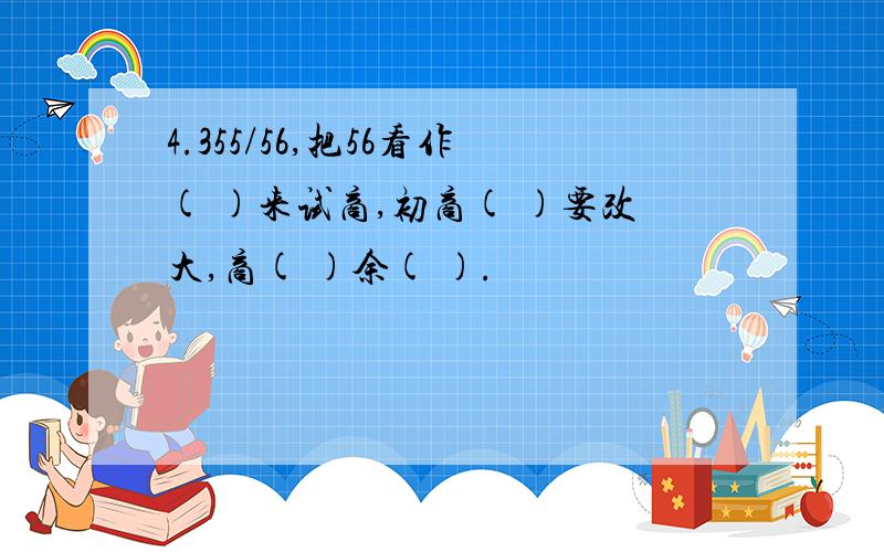 4.355/56,把56看作( )来试商,初商( )要改大,商( )余( ).