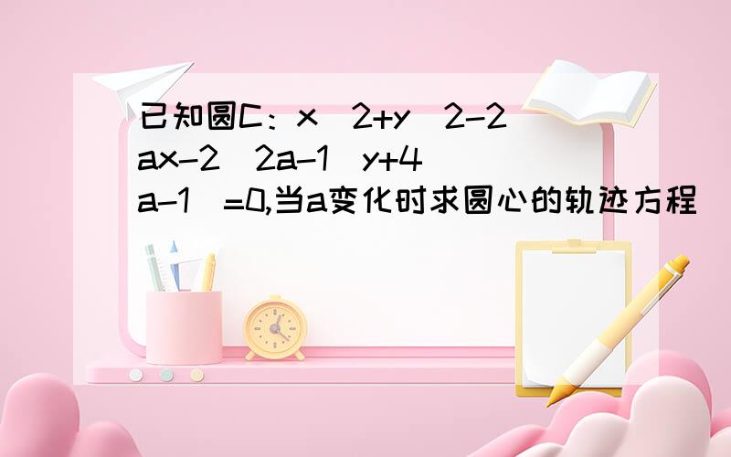 已知圆C：x^2+y^2-2ax-2(2a-1)y+4(a-1)=0,当a变化时求圆心的轨迹方程