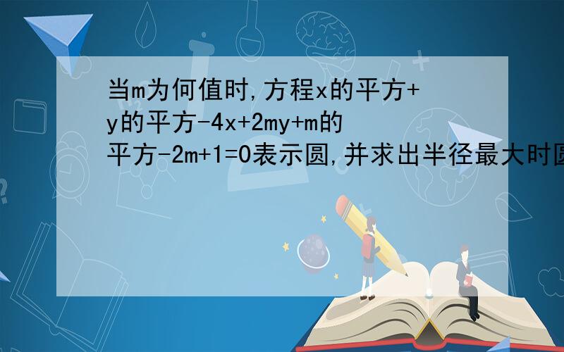 当m为何值时,方程x的平方+y的平方-4x+2my+m的平方-2m+1=0表示圆,并求出半径最大时圆的方程