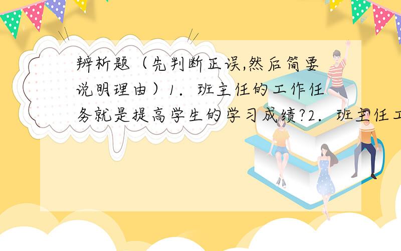 辨析题（先判断正误,然后简要说明理由）1．班主任的工作任务就是提高学生的学习成绩?2．班主任工作是非常重要的,学校领导应该轮流安排教师担任班主任?3．“一个班集体的班风、班貌,