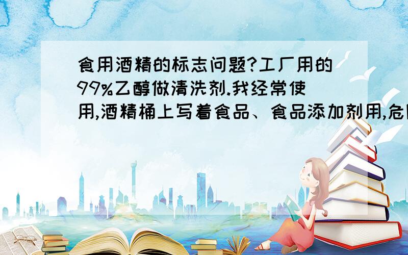 食用酒精的标志问题?工厂用的99%乙醇做清洗剂.我经常使用,酒精桶上写着食品、食品添加剂用,危险等级二.请问有毒么?经常使用的话要注意什么?能用来消毒么?可以的话用什么稀释?桶上没有