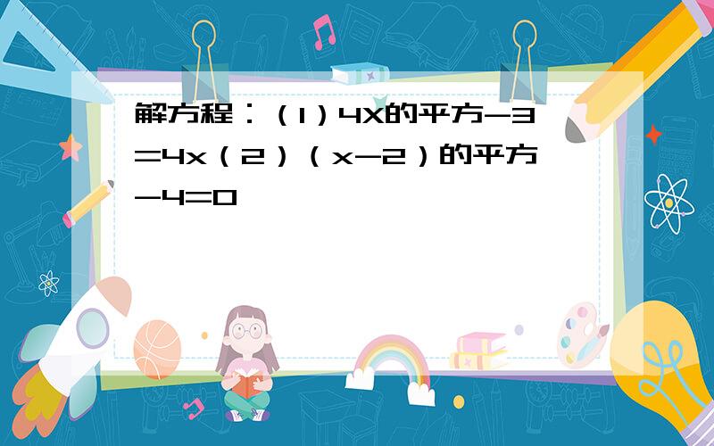 解方程：（1）4X的平方-3=4x（2）（x-2）的平方-4=0