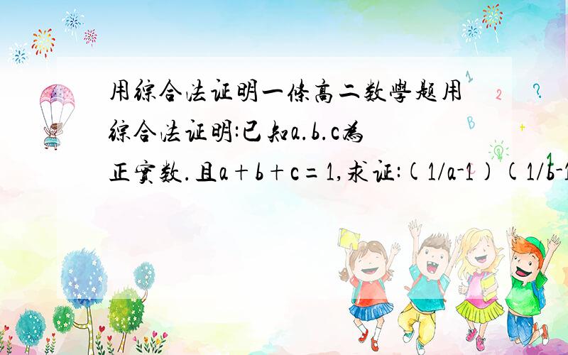 用综合法证明一条高二数学题用综合法证明:已知a.b.c为正实数.且a+b+c=1,求证:(1/a-1)(1/b-1)(1/c-1)>=8注意用综合法证明不是分析法喔