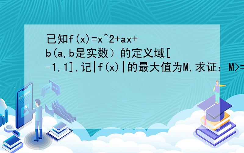 已知f(x)=x^2+ax+b(a,b是实数）的定义域[-1,1],记|f(x)|的最大值为M,求证：M>=1/2