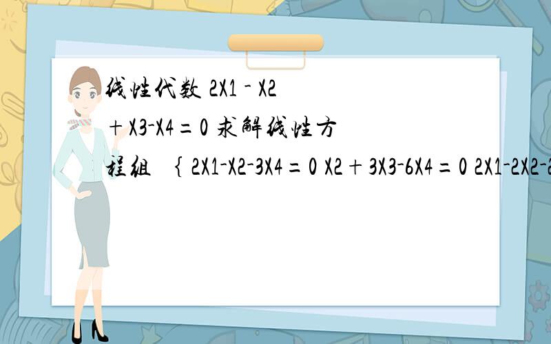 线性代数 2X1 - X2 +X3-X4=0 求解线性方程组 ｛ 2X1-X2-3X4=0 X2+3X3-6X4=0 2X1-2X2-2X3+5X4=0