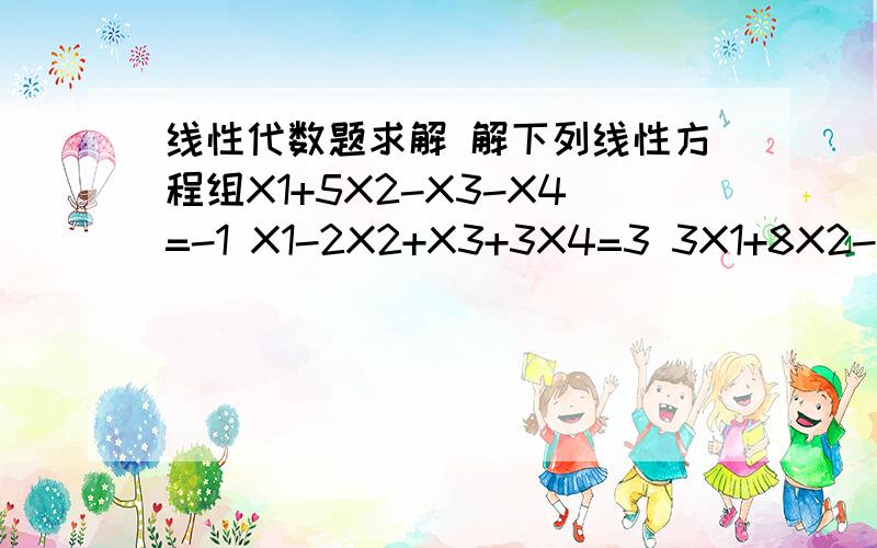 线性代数题求解 解下列线性方程组X1+5X2-X3-X4=-1 X1-2X2+X3+3X4=3 3X1+8X2-X3+X4=1 X1-9X2+X3+7X4=7X后面的数字式右下角的小角标,就像方程式一样,答案也给说明下,咋写.