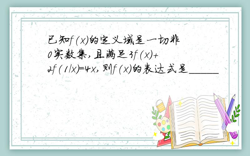 已知f(x)的定义域是一切非0实数集,且满足3f(x)+2f(1/x)=4x,则f(x)的表达式是_____