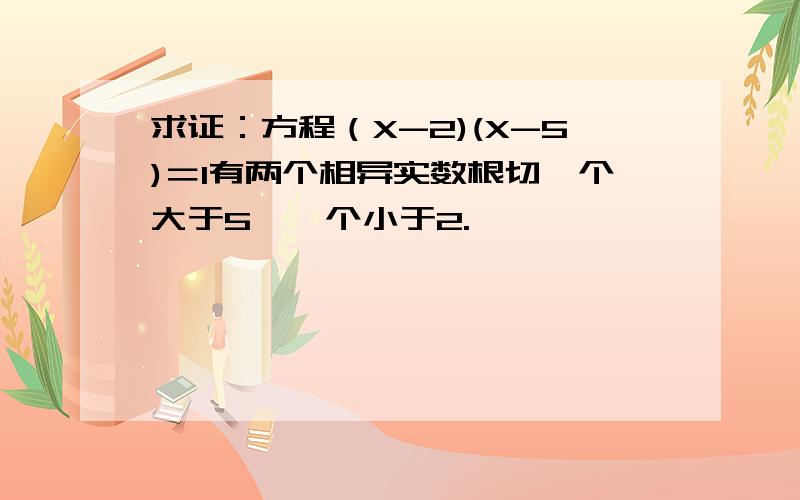 求证：方程（X-2)(X-5)＝1有两个相异实数根切一个大于5,一个小于2.