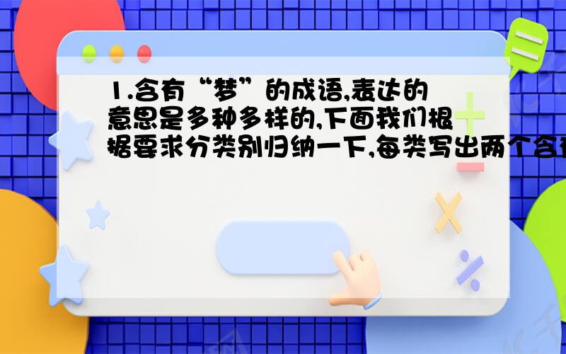 1.含有“梦”的成语,表达的意思是多种多样的,下面我们根据要求分类别归纳一下,每类写出两个含有“梦”的成语.（1）表示向往美好事物：（）（）（2）表示不切实际幻想：（）（）（3）