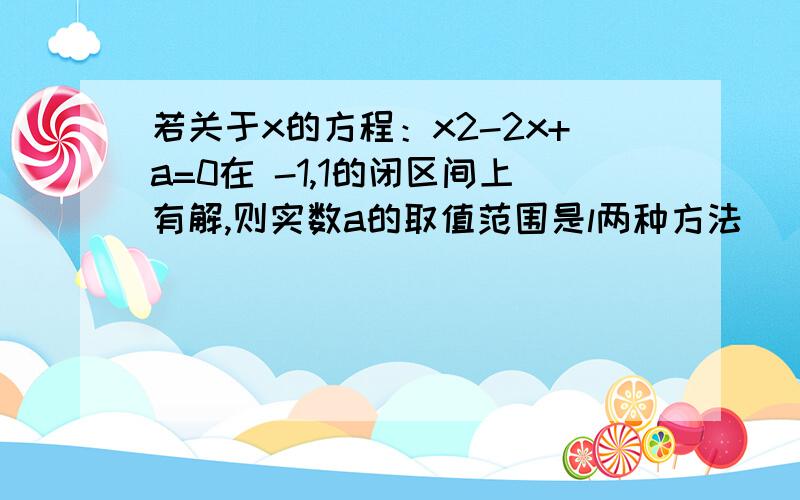 若关于x的方程：x2-2x+a=0在 -1,1的闭区间上有解,则实数a的取值范围是l两种方法