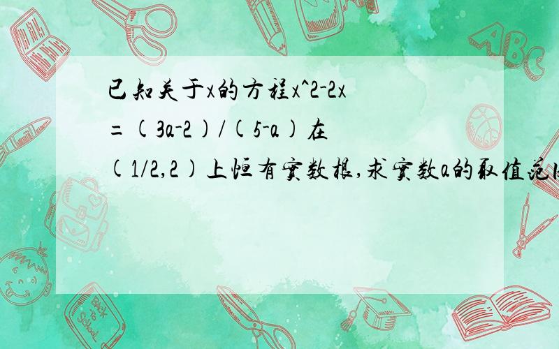 已知关于x的方程x^2-2x=(3a-2)/(5-a)在(1/2,2)上恒有实数根,求实数a的取值范围.已知关于x的方程x^2-2x=(3a-2)/(5-a)在(1/2,2)上恒有实数根,求实数a的取值范围.