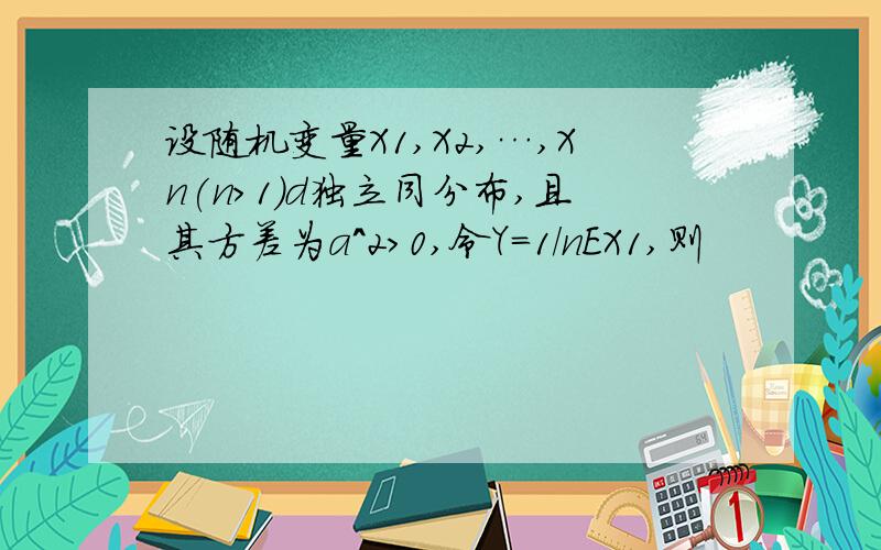 设随机变量X1,X2,…,Xn(n>1)d独立同分布,且其方差为a^2>0,令Y=1/nEX1,则