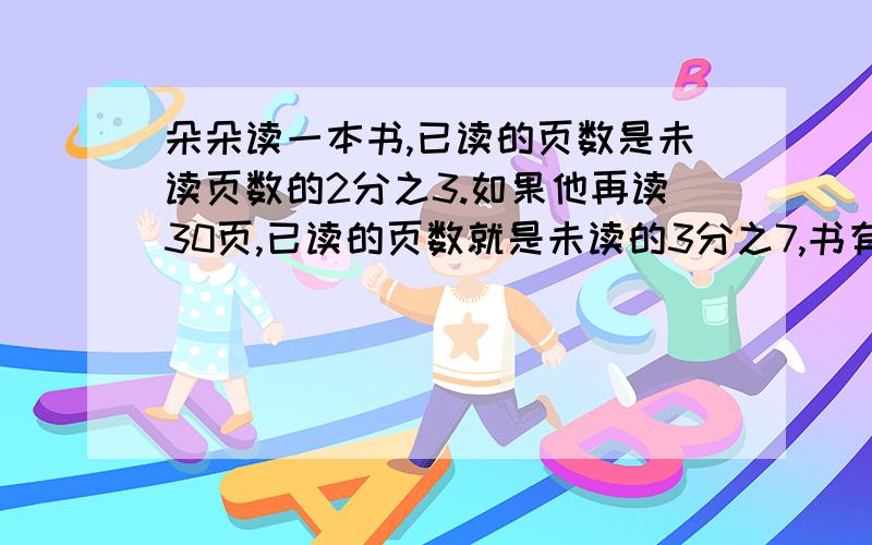 朵朵读一本书,已读的页数是未读页数的2分之3.如果他再读30页,已读的页数就是未读的3分之7,书有多少页?