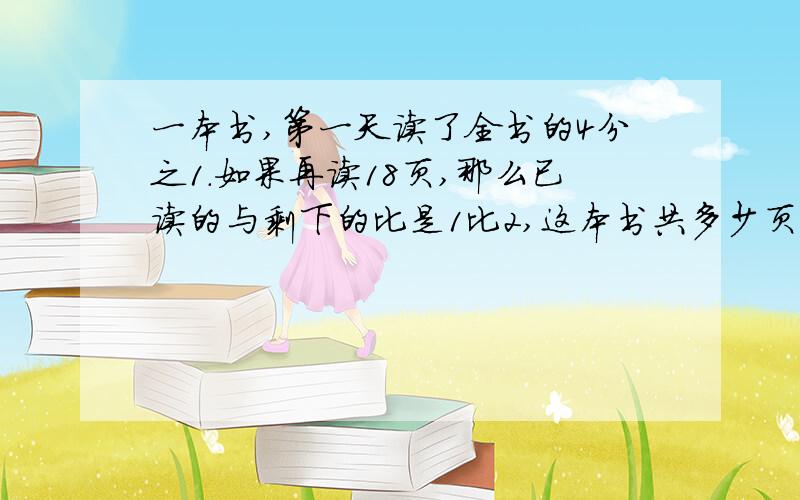 一本书,第一天读了全书的4分之1.如果再读18页,那么已读的与剩下的比是1比2,这本书共多少页【要过程】95页