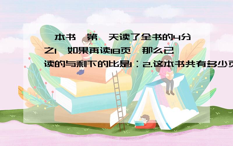 一本书,第一天读了全书的4分之1,如果再读18页,那么已读的与剩下的比是1：2.这本书共有多少页?