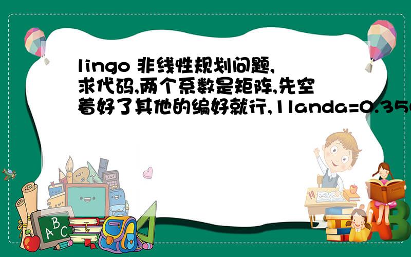 lingo 非线性规划问题,求代码,两个系数是矩阵,先空着好了其他的编好就行,1landa=0.350396277663283 0.237472604788531 0.158965769190678  0.105558337909803   0.069645448792050 0.046163178982660 0.031798382672994;c=86 90 71 80 78