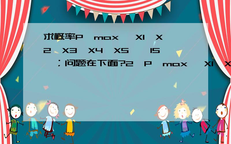 求概率P{max{ X1,X2,X3,X4,X5}>15}；问题在下面?2、P{max{ X1,X2,X3,X4,X5}>15}=1-P{max{ X1,X2,X3,X4,X5}≤15}=1-[P(X≤15）]^5(这一步运用了什么知识点)?=1-[P(X-12)/2≤1.5）]^5=1-F(1.5)^51-0.9332^5=0.3023；