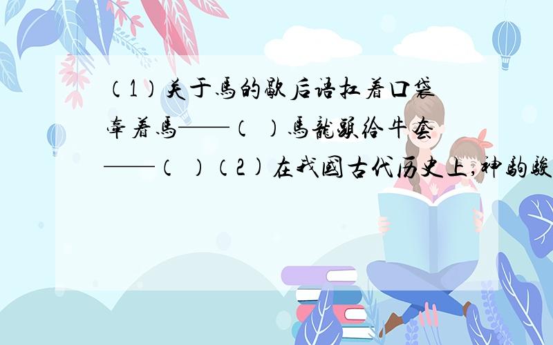 （1）关于马的歇后语扛着口袋牵着马——（ ）马龙头给牛套——（ ）（2)在我国古代历史上,神驹骏马往往与英雄一同出生入死,请写出两匹神驹的名字并注明其主人.