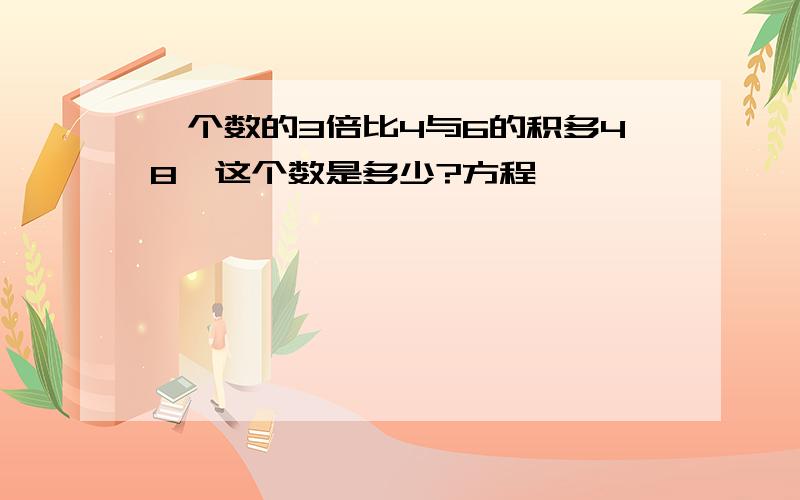 一个数的3倍比4与6的积多48,这个数是多少?方程