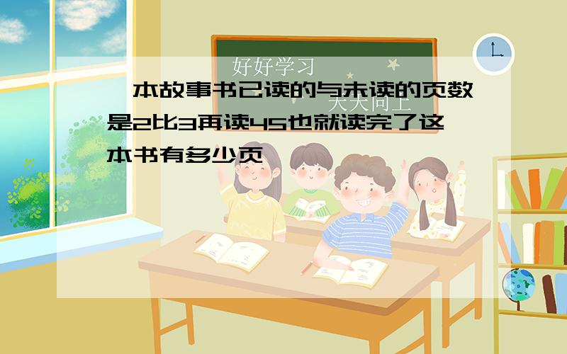 一本故事书已读的与未读的页数是2比3再读45也就读完了这本书有多少页