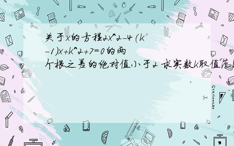 关于x的方程2x^2-4(k-1)x+k^2+7=0的两个根之差的绝对值小于2 求实数k取值范围