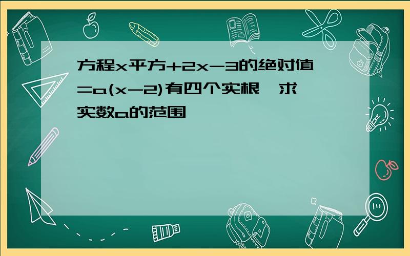 方程x平方+2x-3的绝对值=a(x-2)有四个实根,求实数a的范围