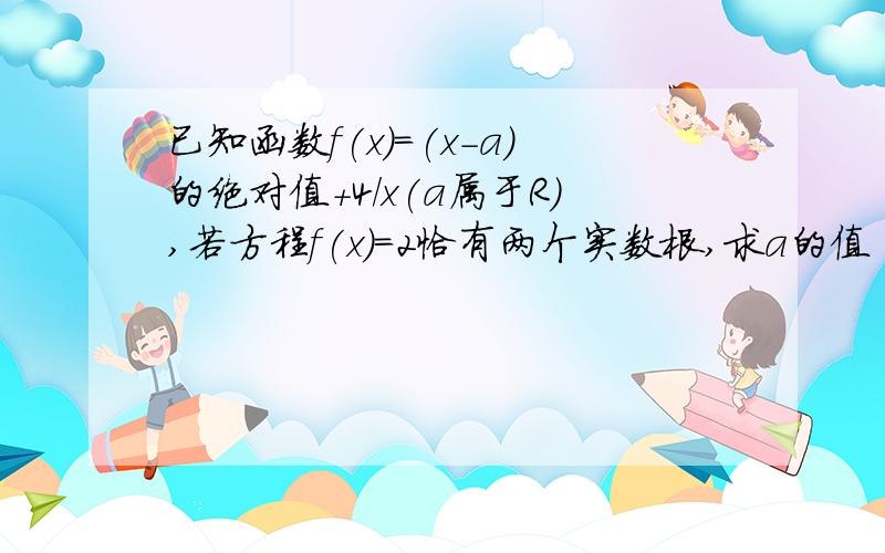 已知函数f(x)=(x-a)的绝对值+4/x(a属于R),若方程f(x)=2恰有两个实数根,求a的值