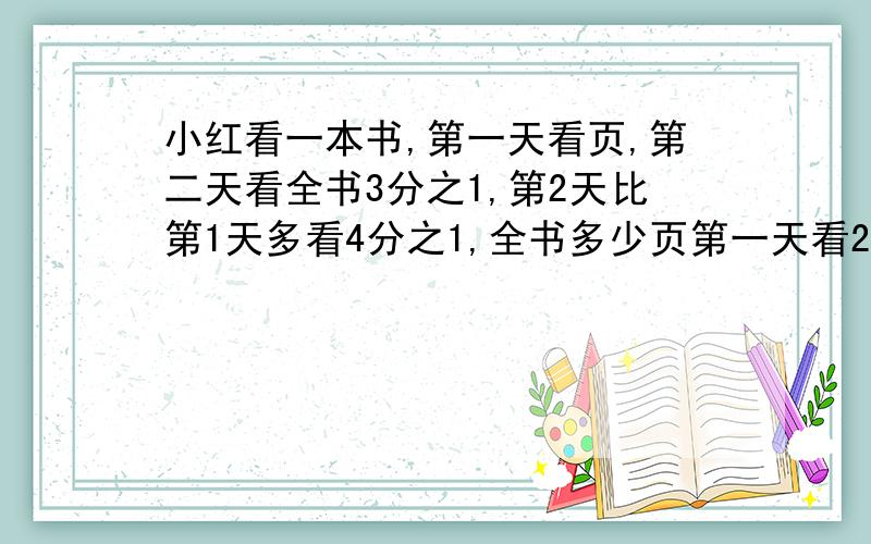 小红看一本书,第一天看页,第二天看全书3分之1,第2天比第1天多看4分之1,全书多少页第一天看24页