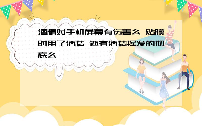 酒精对手机屏幕有伤害么 贴膜时用了酒精 还有酒精挥发的彻底么