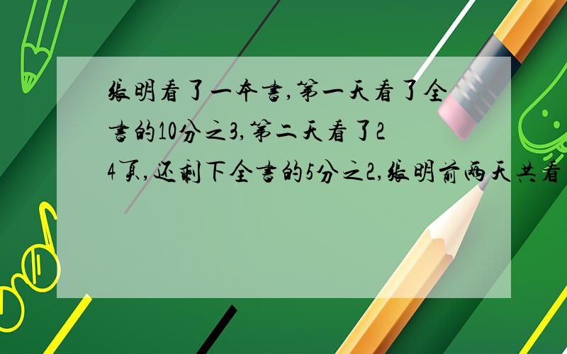 张明看了一本书,第一天看了全书的10分之3,第二天看了24页,还剩下全书的5分之2,张明前两天共看了多少页需要解方程,完整的